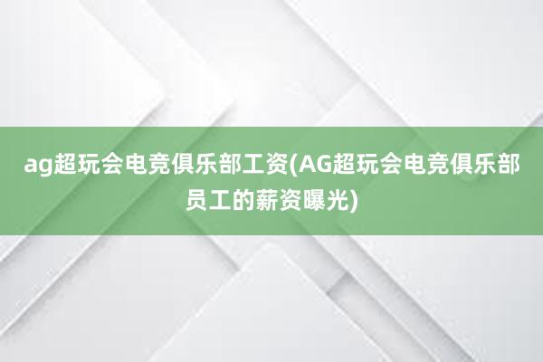 ag超玩会电竞俱乐部工资(AG超玩会电竞俱乐部员工的薪资曝光)