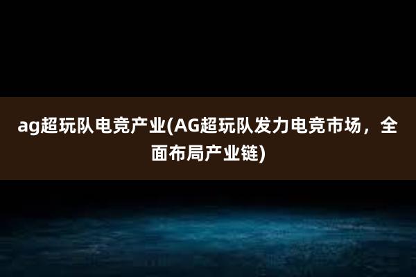 ag超玩队电竞产业(AG超玩队发力电竞市场，全面布局产业链)