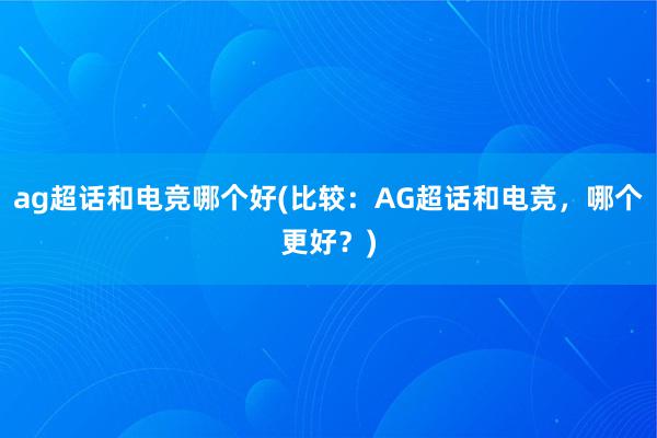 ag超话和电竞哪个好(比较：AG超话和电竞，哪个更好？)