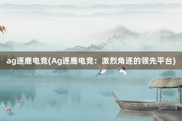 ag逐鹿电竞(Ag逐鹿电竞：激烈角逐的领先平台)