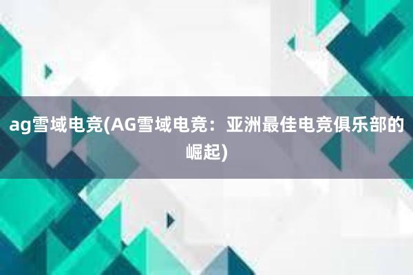 ag雪域电竞(AG雪域电竞：亚洲最佳电竞俱乐部的崛起)