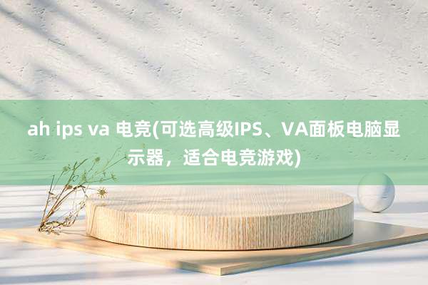 ah ips va 电竞(可选高级IPS、VA面板电脑显示器，适合电竞游戏)