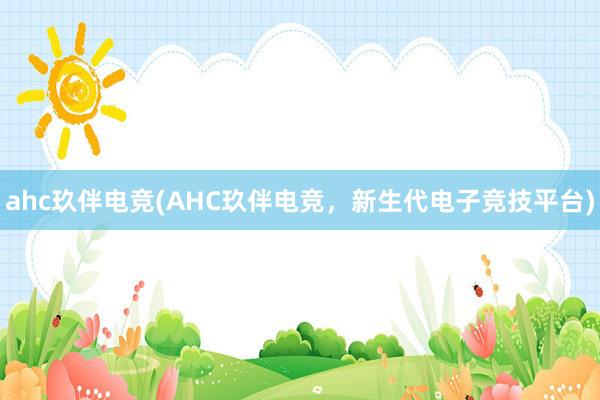 ahc玖伴电竞(AHC玖伴电竞，新生代电子竞技平台)