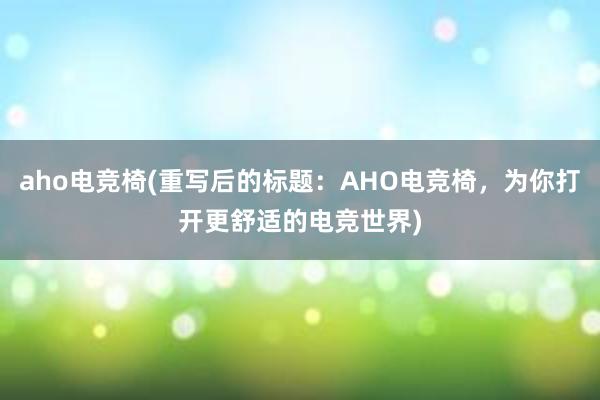 aho电竞椅(重写后的标题：AHO电竞椅，为你打开更舒适的电竞世界)