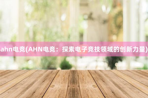 ahn电竞(AHN电竞：探索电子竞技领域的创新力量)