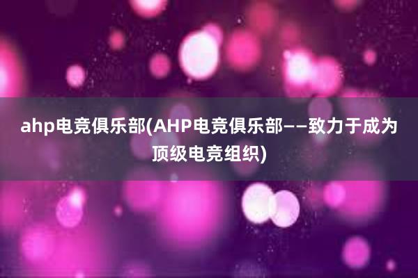 ahp电竞俱乐部(AHP电竞俱乐部——致力于成为顶级电竞组织)