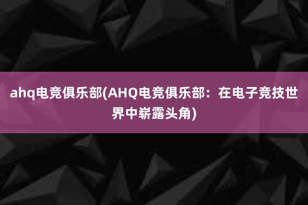 ahq电竞俱乐部(AHQ电竞俱乐部：在电子竞技世界中崭露头角)