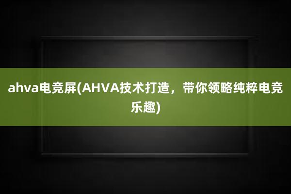 ahva电竞屏(AHVA技术打造，带你领略纯粹电竞乐趣)