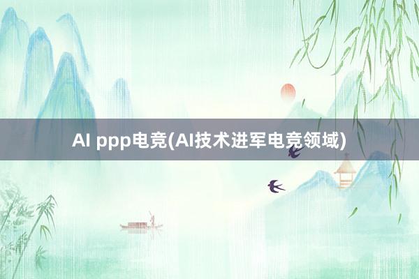 AI ppp电竞(AI技术进军电竞领域)