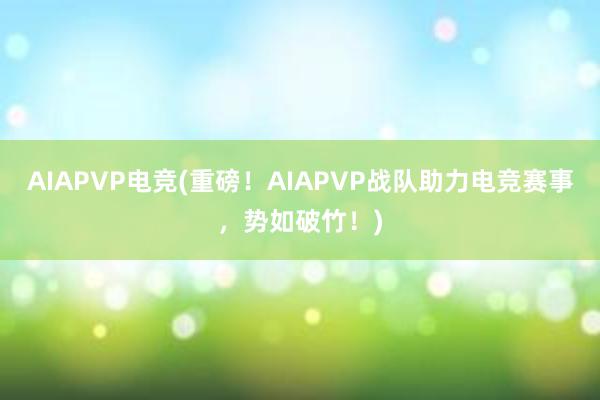 AIAPVP电竞(重磅！AIAPVP战队助力电竞赛事，势如破竹！)