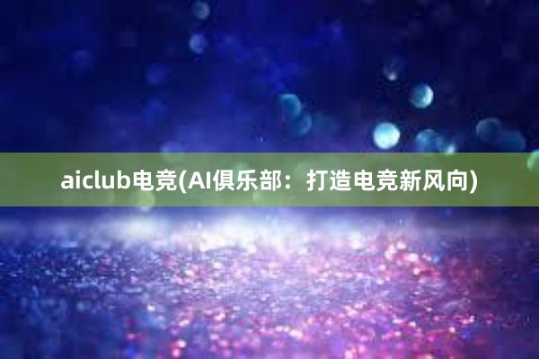 aiclub电竞(AI俱乐部：打造电竞新风向)