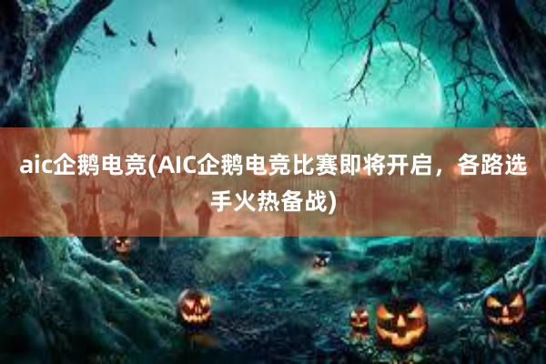 aic企鹅电竞(AIC企鹅电竞比赛即将开启，各路选手火热备战)