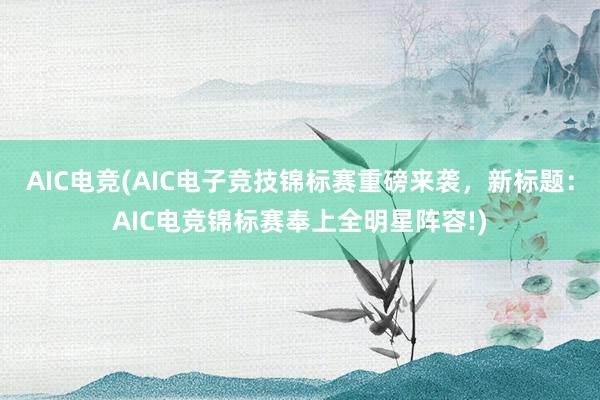 AIC电竞(AIC电子竞技锦标赛重磅来袭，新标题：AIC电竞锦标赛奉上全明星阵容!)