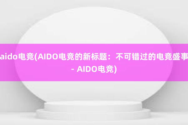 aido电竞(AIDO电竞的新标题：不可错过的电竞盛事- AIDO电竞)