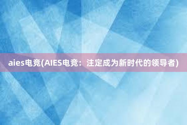 aies电竞(AIES电竞：注定成为新时代的领导者)