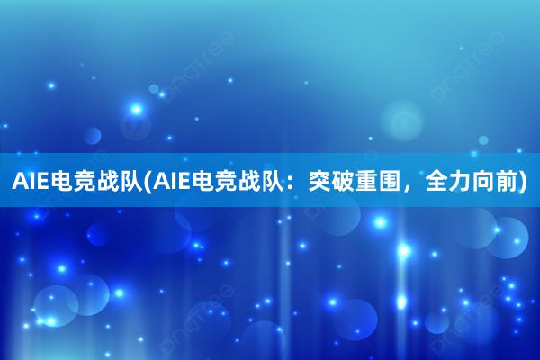 AIE电竞战队(AIE电竞战队：突破重围，全力向前)