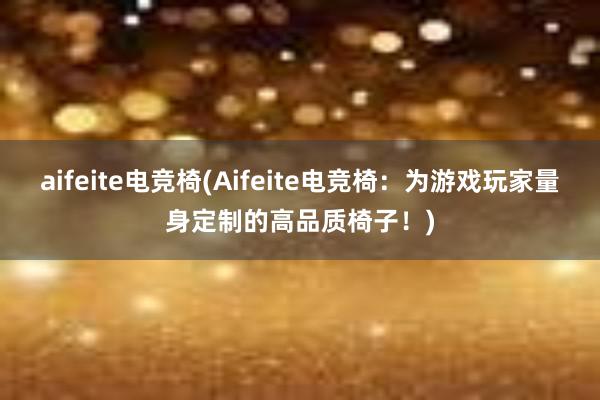 aifeite电竞椅(Aifeite电竞椅：为游戏玩家量身定制的高品质椅子！)