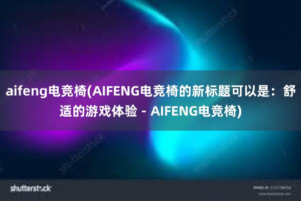 aifeng电竞椅(AIFENG电竞椅的新标题可以是：舒适的游戏体验 - AIFENG电竞椅)