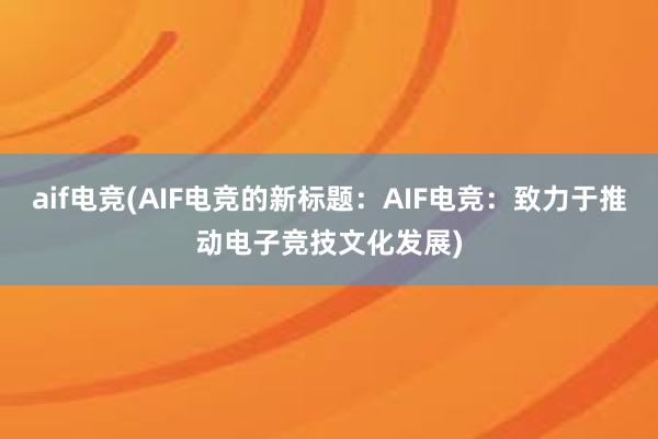 aif电竞(AIF电竞的新标题：AIF电竞：致力于推动电子竞技文化发展)