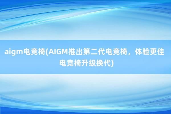 aigm电竞椅(AIGM推出第二代电竞椅，体验更佳  电竞椅升级换代)