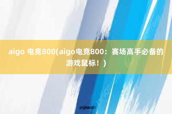 aigo 电竞800(aigo电竞800：赛场高手必备的游戏鼠标！)