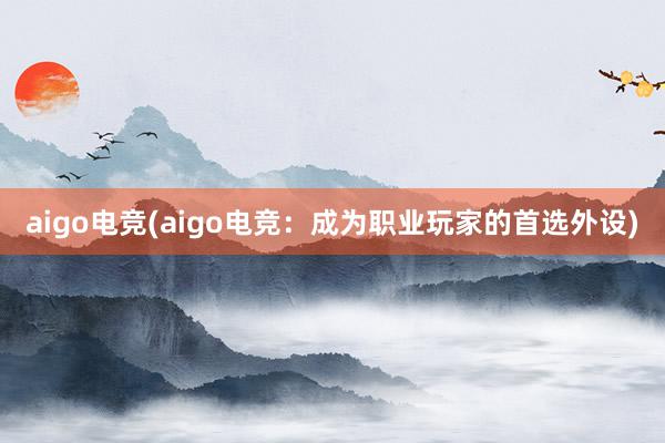 aigo电竞(aigo电竞：成为职业玩家的首选外设)