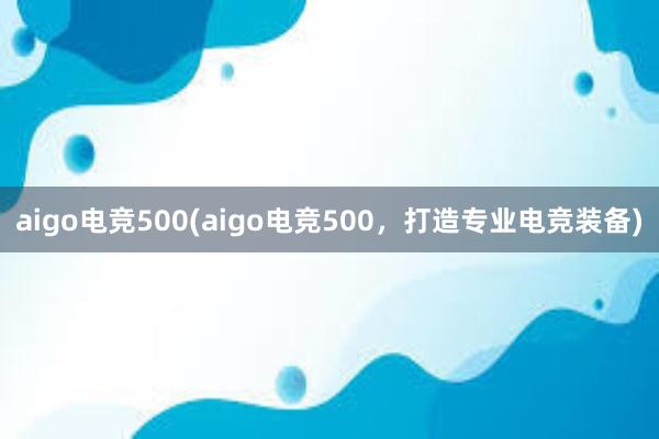 aigo电竞500(aigo电竞500，打造专业电竞装备)