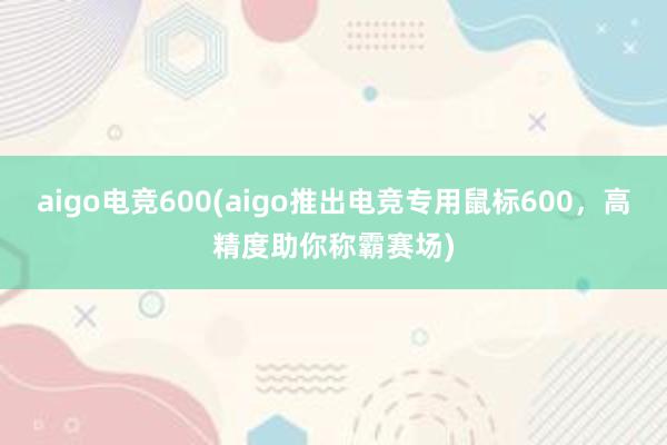 aigo电竞600(aigo推出电竞专用鼠标600，高精度助你称霸赛场)