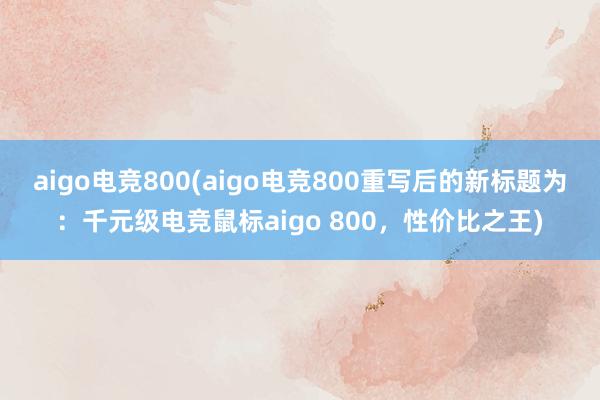 aigo电竞800(aigo电竞800重写后的新标题为：千元级电竞鼠标aigo 800，性价比之王)