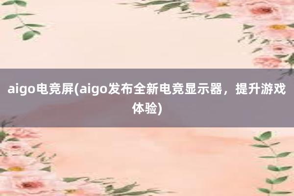 aigo电竞屏(aigo发布全新电竞显示器，提升游戏体验)