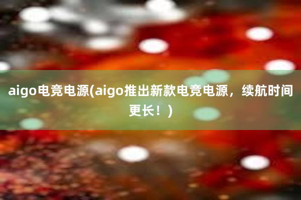 aigo电竞电源(aigo推出新款电竞电源，续航时间更长！)