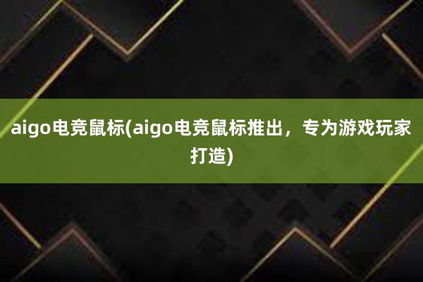 aigo电竞鼠标(aigo电竞鼠标推出，专为游戏玩家打造)