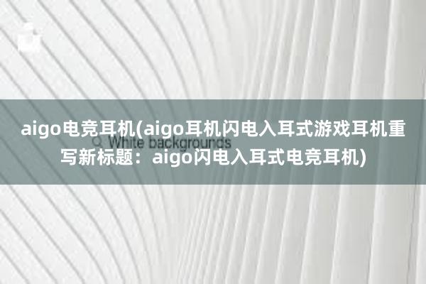 aigo电竞耳机(aigo耳机闪电入耳式游戏耳机重写新标题：aigo闪电入耳式电竞耳机)