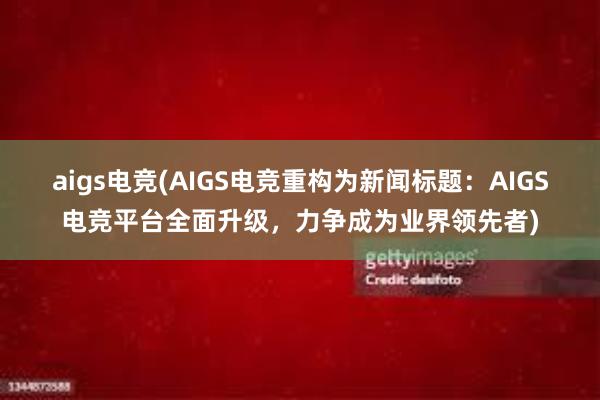 aigs电竞(AIGS电竞重构为新闻标题：AIGS电竞平台全面升级，力争成为业界领先者)