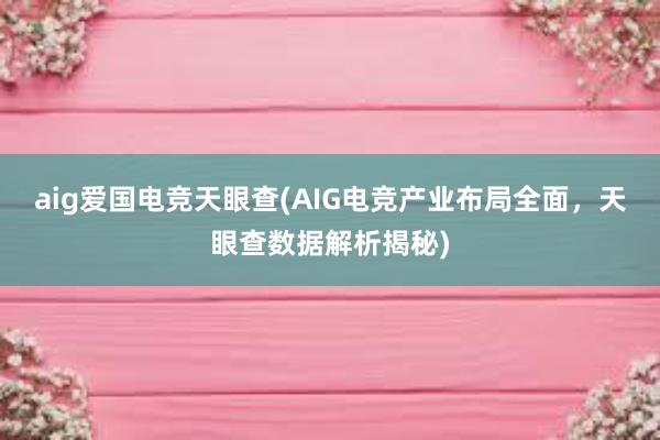 aig爱国电竞天眼查(AIG电竞产业布局全面，天眼查数据解析揭秘)