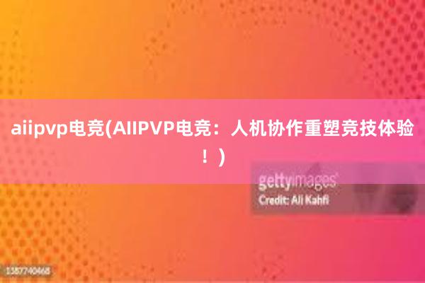 aiipvp电竞(AIIPVP电竞：人机协作重塑竞技体验！)