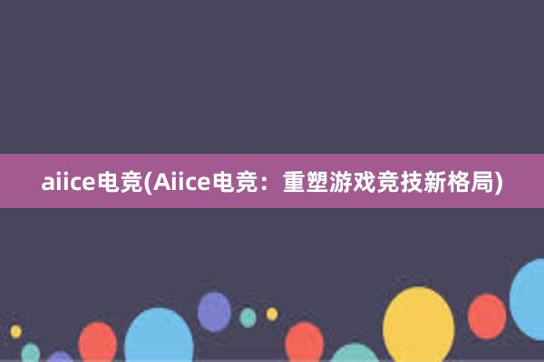 aiice电竞(Aiice电竞：重塑游戏竞技新格局)