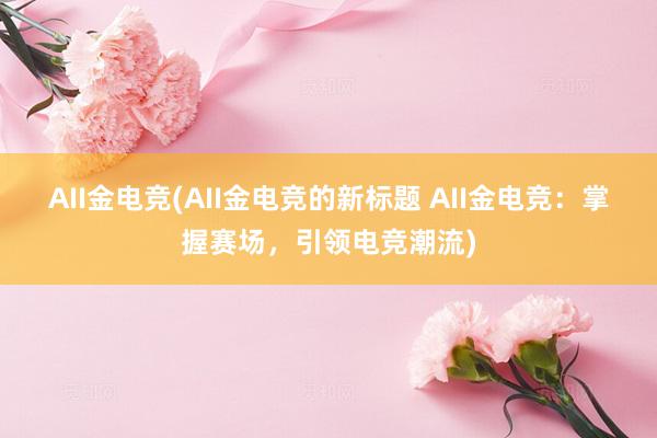 AII金电竞(AII金电竞的新标题 AII金电竞：掌握赛场，引领电竞潮流)