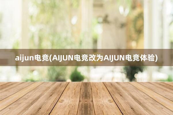 aijun电竞(AIJUN电竞改为AIJUN电竞体验)