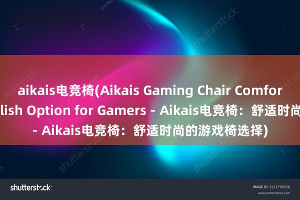 aikais电竞椅(Aikais Gaming Chair Comfortable and Stylish Option for Gamers - Aikais电竞椅：舒适时尚的游戏椅选择)