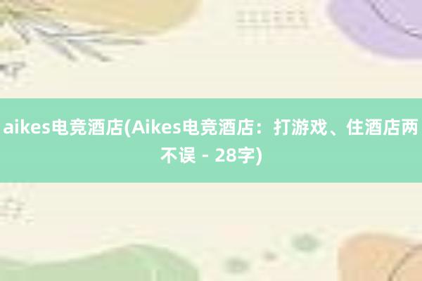 aikes电竞酒店(Aikes电竞酒店：打游戏、住酒店两不误 - 28字)