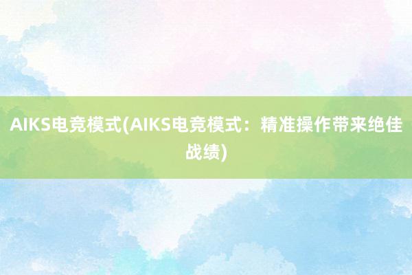 AIKS电竞模式(AIKS电竞模式：精准操作带来绝佳战绩)