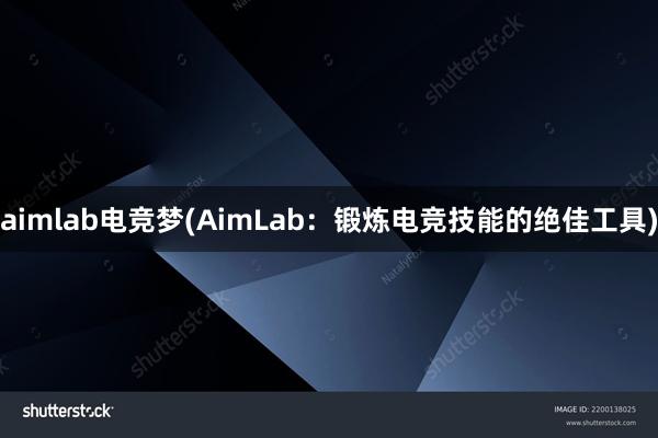 aimlab电竞梦(AimLab：锻炼电竞技能的绝佳工具)