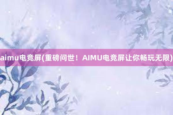 aimu电竞屏(重磅问世！AIMU电竞屏让你畅玩无限)