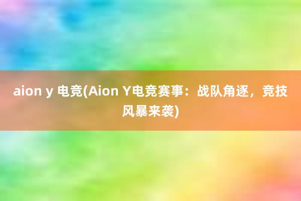 aion y 电竞(Aion Y电竞赛事：战队角逐，竞技风暴来袭)