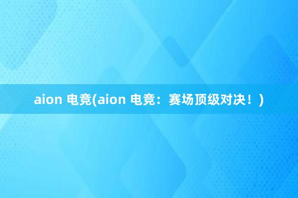 aion 电竞(aion 电竞：赛场顶级对决！)