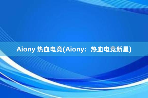 Aiony 热血电竞(Aiony：热血电竞新星)