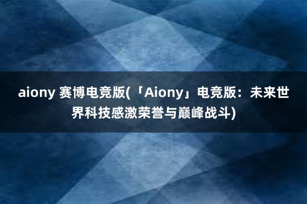 aiony 赛博电竞版(「Aiony」电竞版：未来世界科技感激荣誉与巅峰战斗)