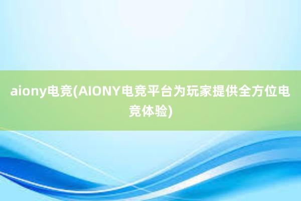 aiony电竞(AIONY电竞平台为玩家提供全方位电竞体验)