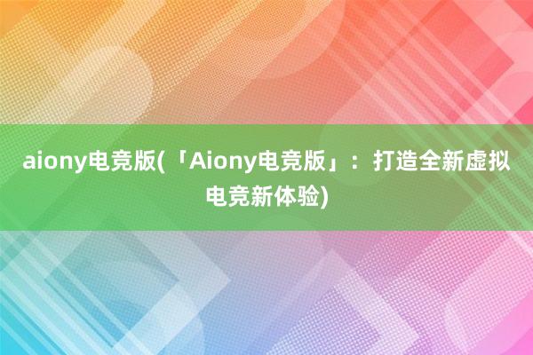 aiony电竞版(「Aiony电竞版」：打造全新虚拟电竞新体验)